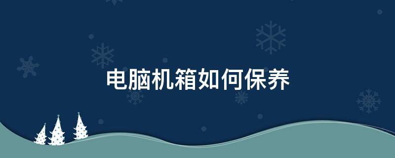 电脑机箱如何保养（电脑主机保养操作流程）