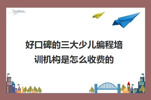 好口碑的三大少儿编程培训机构是怎么收费的