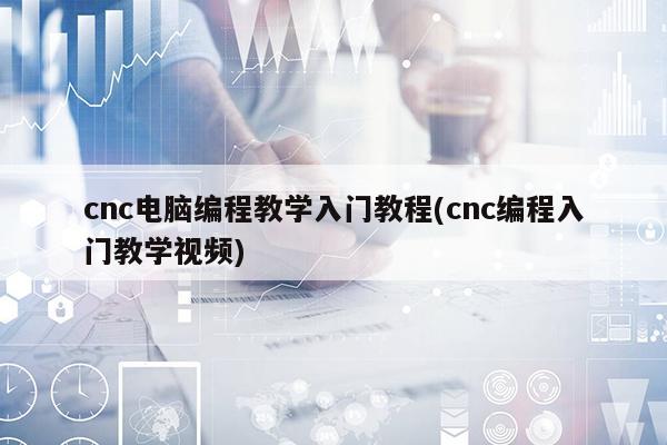 cnc电脑编程教学入门教程(cnc编程入门教学视频)