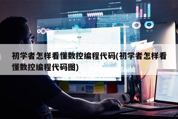 初学者怎样看懂数控编程代码(初学者怎样看懂数控编程代码图)