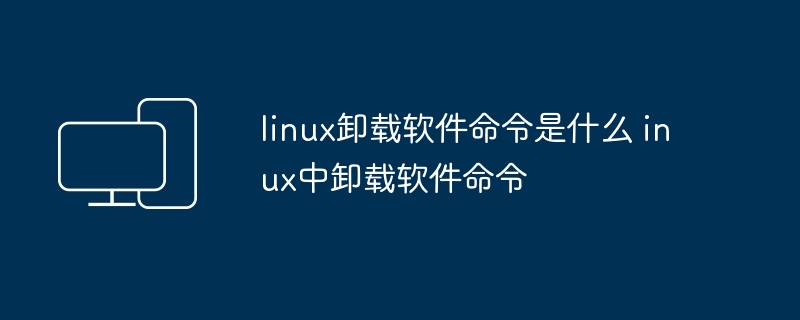 linux卸载软件命令是什么 inux中卸载软件命令