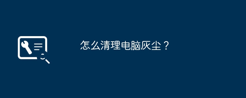 怎么清理电脑灰尘？