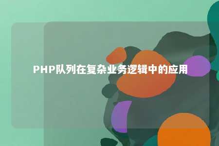 PHP队列在复杂业务逻辑中的应用